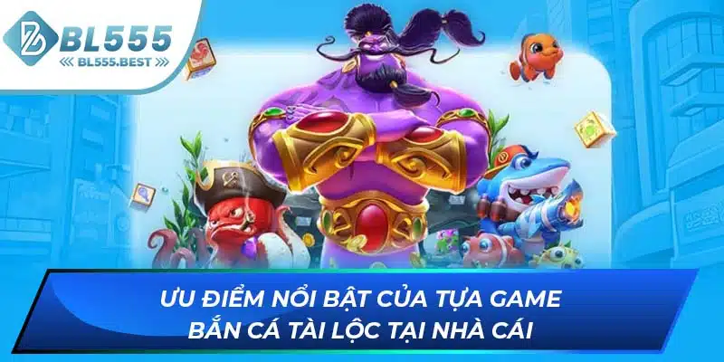 Bắn Cá Tài Lộc - Săn Thưởng Đã Tay Cùng Nhà Cái BL555 6 Ưu điểm nổi bật của tựa game bắn cá tài lộc tại nhà cái