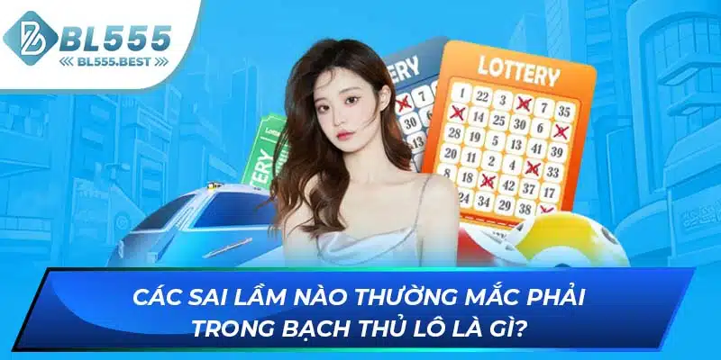 Bạch Thủ Lô Là Gì? Chiến Thuật Cá Cược Hiệu Quả Tại BL555 7 Các sai lầm nào thường mắc phải trong bạch thủ lô là gì?