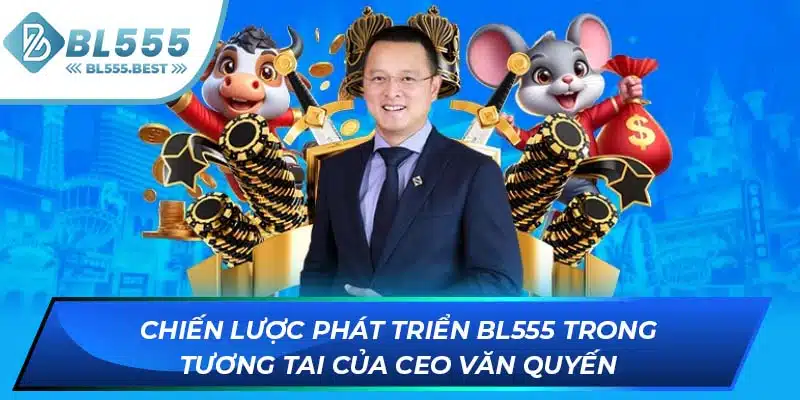 CEO Văn Quyến 3 Chiến lược phát triển BL555 trong tương tai của CEO Văn Quyến