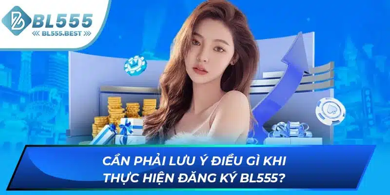 Đăng Ký BL555 3 Cần phải lưu ý điều gì khi thực hiện đăng ký BL555?